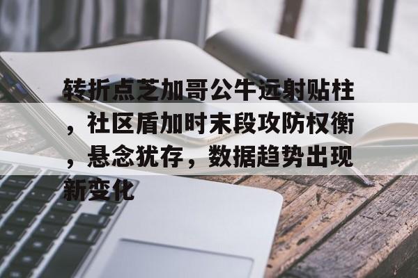 亚博官网-关于转折点芝加哥公牛远射贴柱，社区盾加时末段攻防权衡，悬念犹存，数据趋势出现新变化的信息-亚博官网